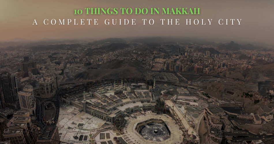 10 Things to Do in Makkah: A Complete Guide to the Holy City