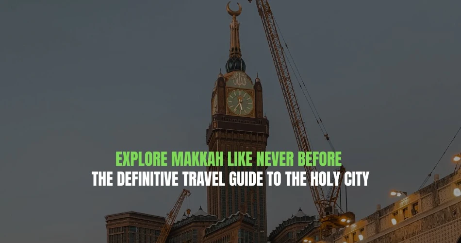 Explore Makkah Like Never Before The Definitive Travel Guide to the Holy City