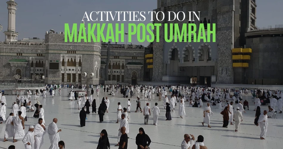 Best 9 Activities to Do in Makkah Post-Umrah   